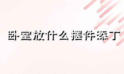 卧室放什么摆件添丁 卧室风水怎么整能旺财?