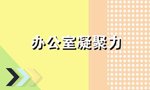 办公室凝聚力 办公室聚气布局