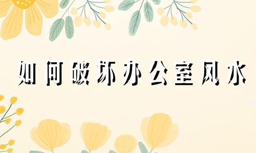 如何破坏办公室风水 放什么东西破坏办公室风水