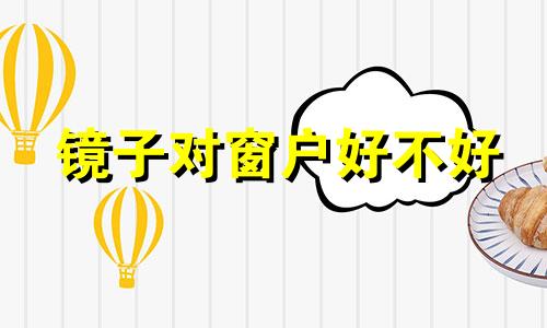 镜子对窗户好不好 镜子对着窗户有什么讲究