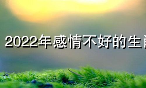 2022年感情不好的生肖 2021年感情不好的生肖女