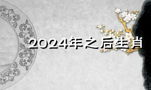 2024年之后生肖 2024年生肖属相