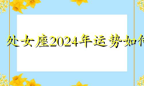 处女座2024年运势如何 处女座2022年年运势