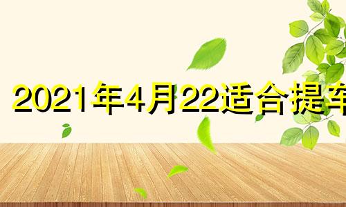 2021年4月22适合提车吗 4月22日适合提车吗