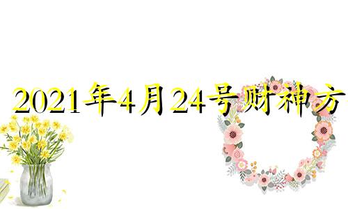 2021年4月24号财神方位 4月24日财神在什么位置