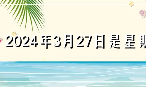 2024年3月27日是星期几 2024年3月28日黄历