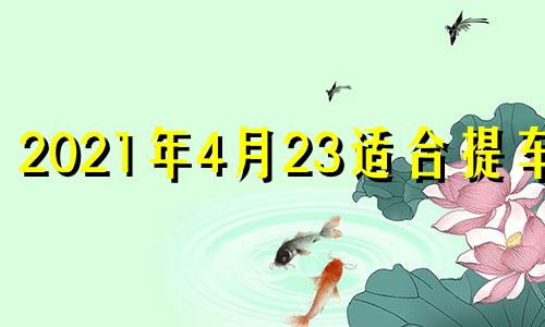 2021年4月23适合提车吗 4月23号提车好不好