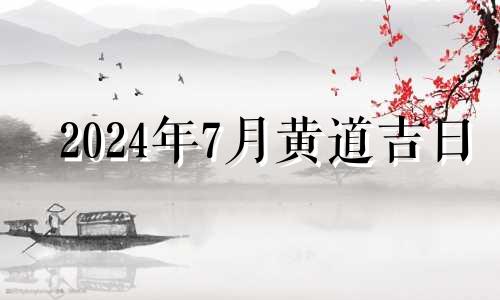 2024年7月黄道吉日 2021年7月24日适合安床吗