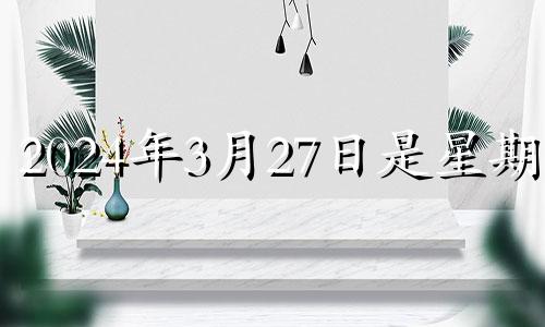 2024年3月27日是星期几 2024年3月23日