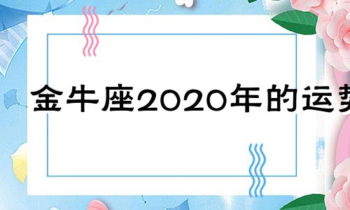 金牛座2020年的运势 金牛座2020年每月运势完整版_星座运