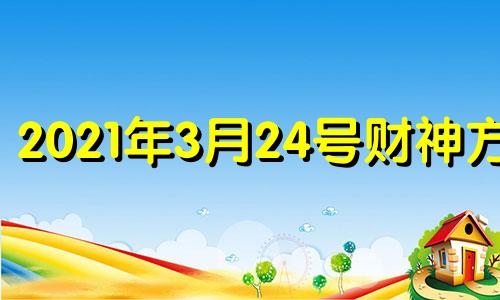 2021年3月24号财神方位 2021年3月24日财神方位八字网