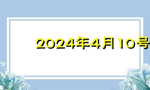 2024年4月10号 2024年4月4日黄历