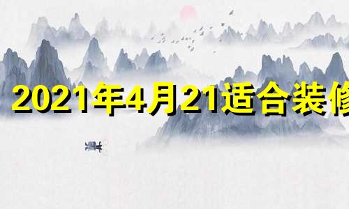 2021年4月21适合装修吗 4月24号适合装修吗