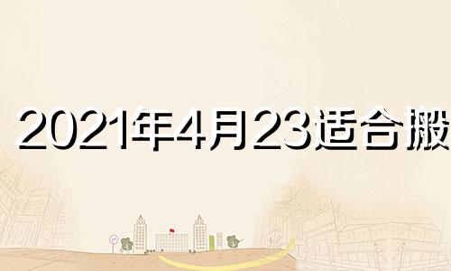 2021年4月23适合搬家吗 4月23搬家好吗