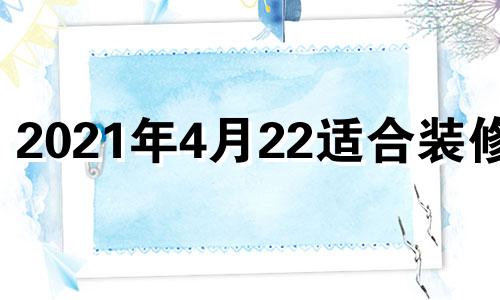 2021年4月22适合装修吗 4月22日适合装修开工吗