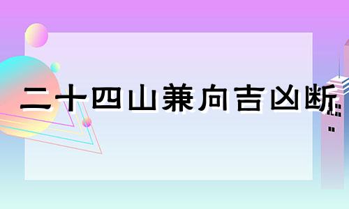 二十四山兼向吉凶断 风水中二十四山兼向是什么意思