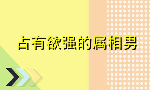 占有欲强的属相男 占有欲很强的生肖