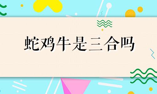 蛇鸡牛是三合吗 蛇牛鸡三个属相合吗