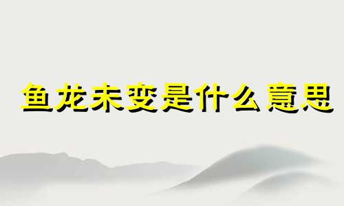 鱼龙未变是什么意思 鱼龙未变志常存