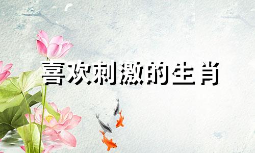 喜欢刺激的生肖 十二生肖什么动物敢冒险