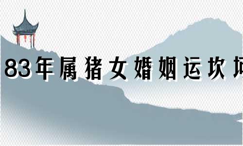 83年属猪女婚姻运坎坷 83年属猪女人的一生有几段婚姻