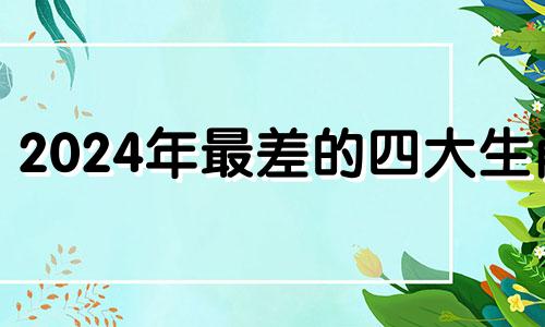 2024年最差的四大生肖 2024年最好6大生肖?哪6个?