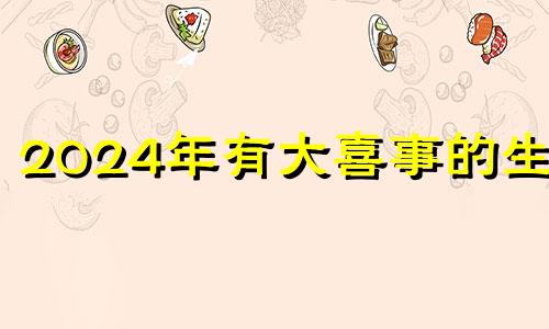 2024年有大喜事的生肖 2024即将翻身的属相