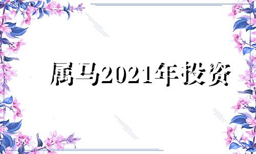 属马2021年投资 2021年生肖马适合投资吗