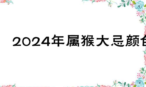 2024年属猴大忌颜色 2024年属蛇大忌颜色