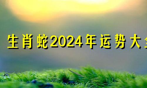 生肖蛇2024年运势大全 属蛇人2024年命运