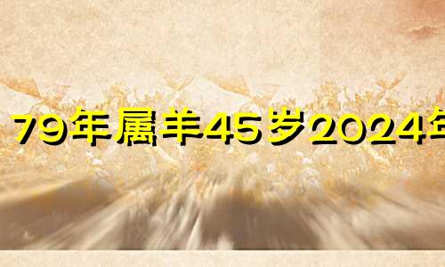 79年属羊45岁2024年运势 79属羊二次婚姻在几岁