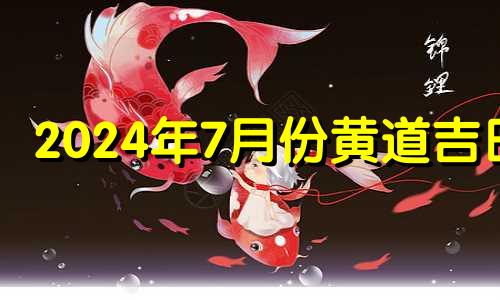 2024年7月份黄道吉日 2024年7月24日农历