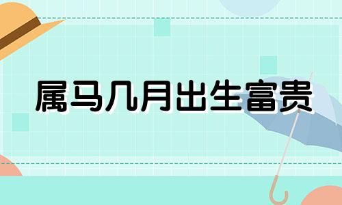 属马几月出生富贵 属马的几月出生最好?