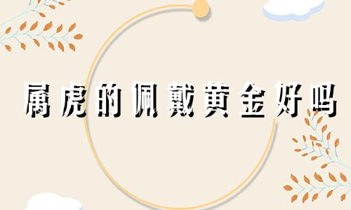 属虎的佩戴黄金好吗 属虎带金属手链好不好