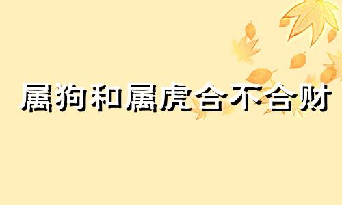 属狗和属虎合不合财 属狗和属虎合不合婚姻