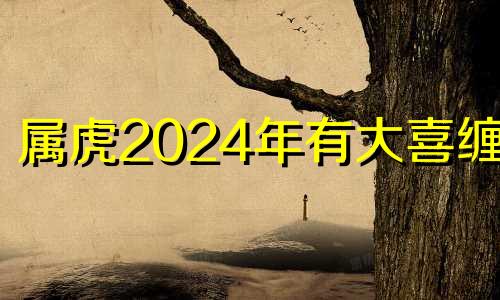 属虎2024年有大喜缠身 属狗2024年有大喜缠身