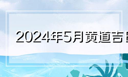 2024年5月黄道吉日 2024年5月4日