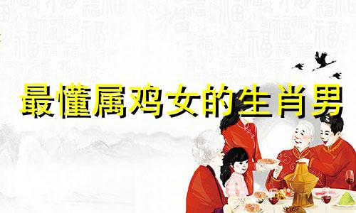 最懂属鸡女的生肖男 属鸡女最吸引人的地方