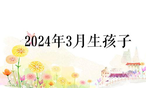 2024年3月生孩子 2024年三月初五是几月几号