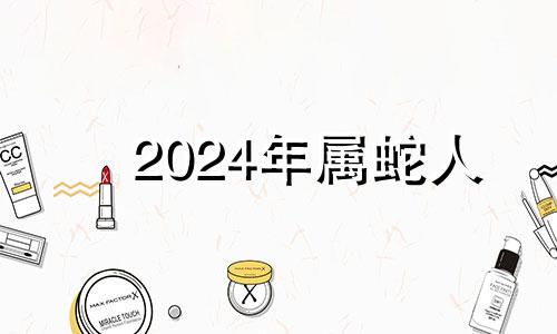 2024年属蛇人 2024年对属蛇的人好不好