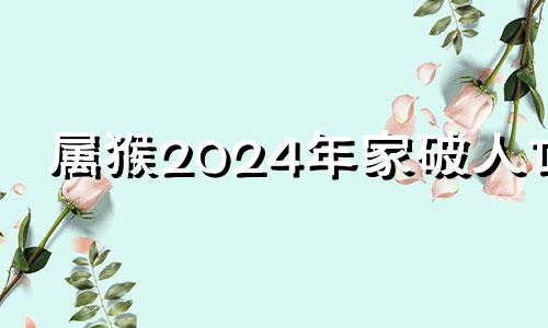 属猴2024年家破人亡 80年属猴43岁有一灾