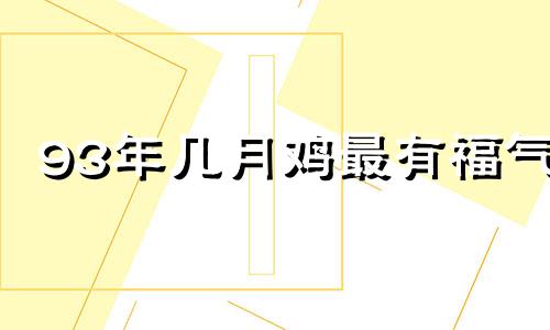 93年几月鸡最有福气 几月牛最有福气