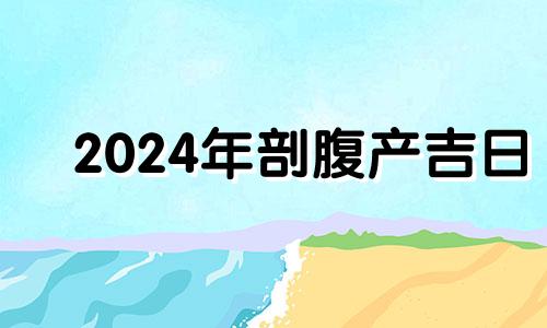 2024年剖腹产吉日 2024年2月出生