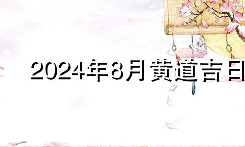 2024年8月黄道吉日 2024年8月8号