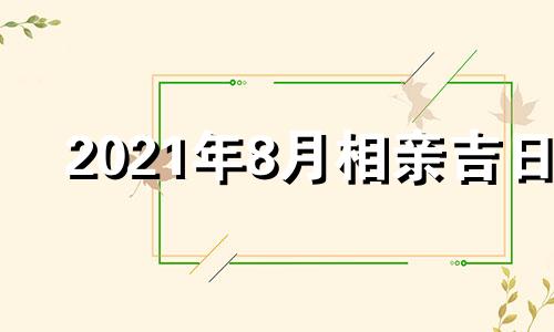 2021年8月相亲吉日 2021年八月几号相亲好