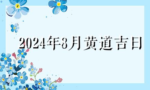 2024年8月黄道吉日 2024年8月结婚吉日