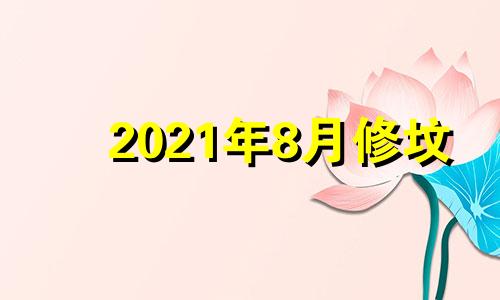 2021年8月修坟 2021年4月哪天宜修坟