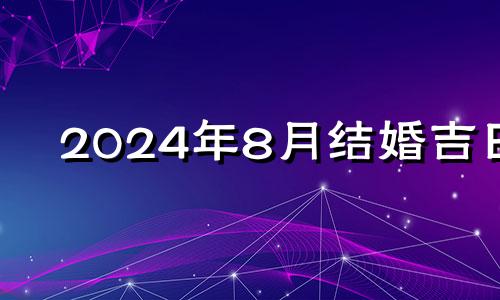 2024年8月结婚吉日 2024年适合建房吗