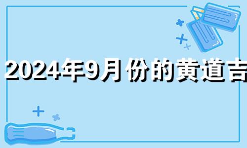 2024年9月份的黄道吉日 2024年9月几号