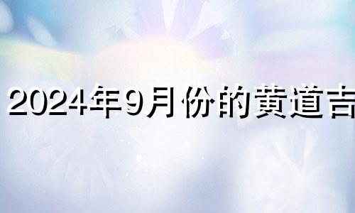 2024年9月份的黄道吉日 2024年9月1日是什么日子